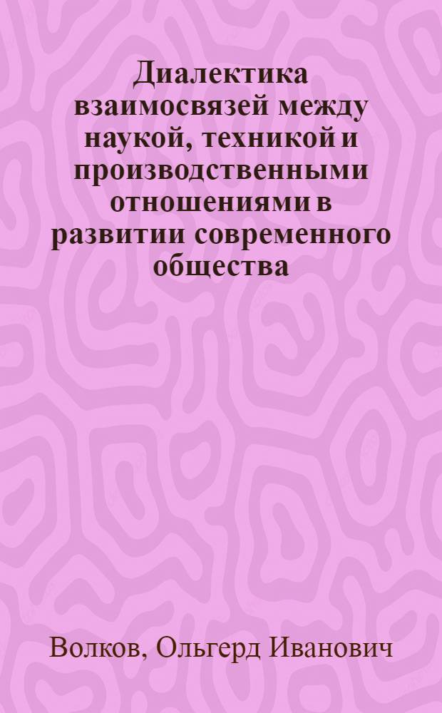 Диалектика взаимосвязей между наукой, техникой и производственными отношениями в развитии современного общества : Докл.