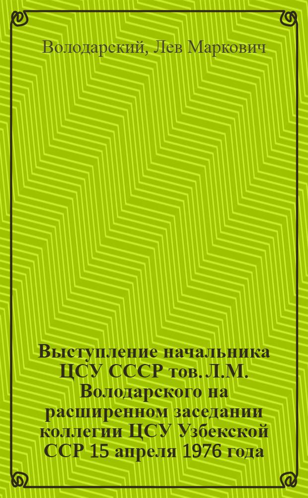 Выступление начальника ЦСУ СССР тов. Л.М. Володарского на расширенном заседании коллегии ЦСУ Узбекской ССР 15 апреля 1976 года