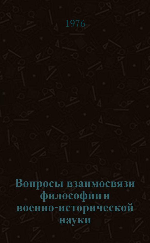Вопросы взаимосвязи философии и военно-исторической науки : Сборник материалов науч. конф. "Философия и воен. история", провед. в дек. 1975 г.