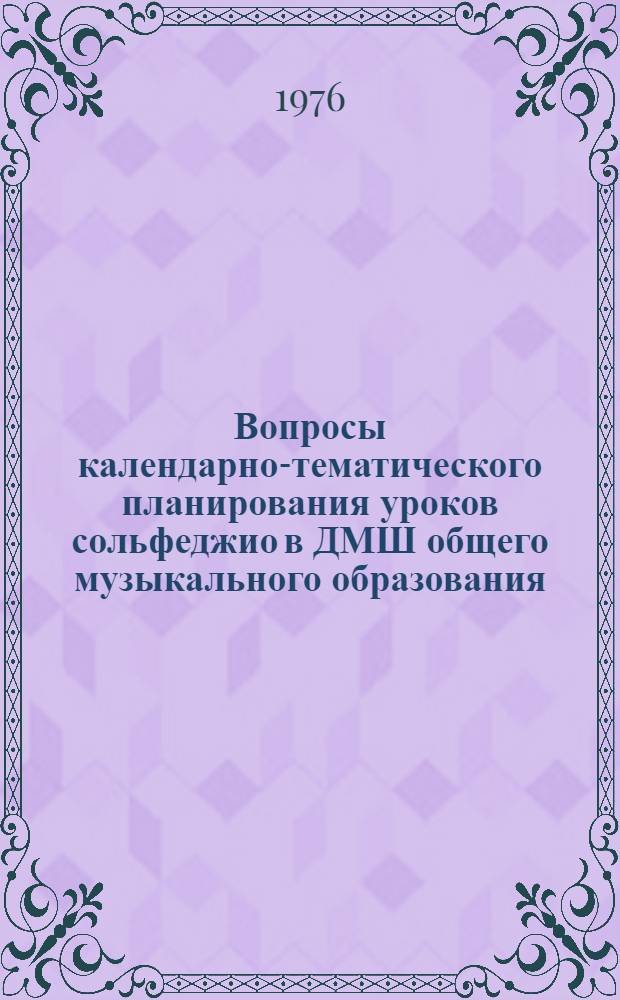 Вопросы календарно-тематического планирования уроков сольфеджио в ДМШ общего музыкального образования : Метод. рекомендации