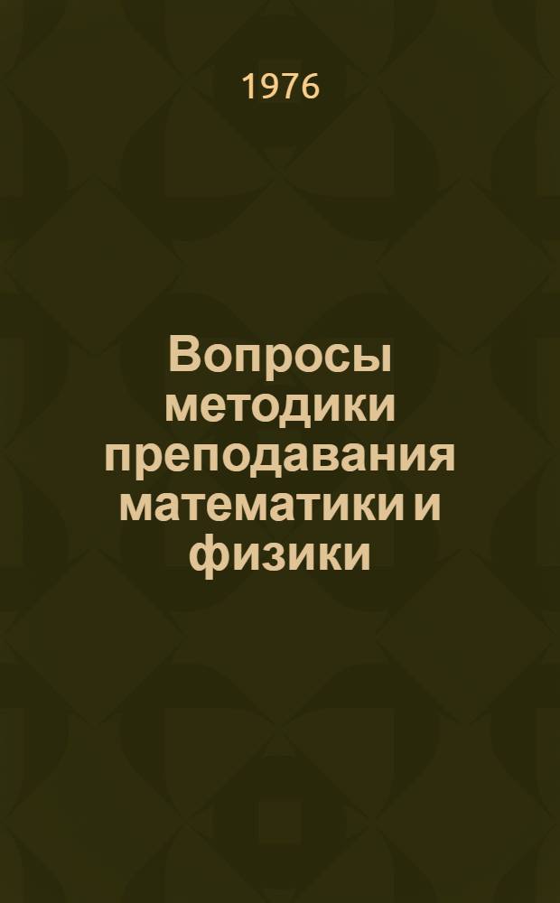 Вопросы методики преподавания математики и физики : Сборник науч. трудов