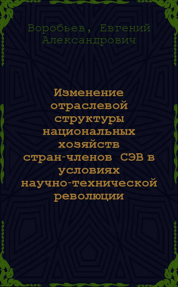 Изменение отраслевой структуры национальных хозяйств стран-членов СЭВ в условиях научно-технической революции : (Науч. докл.)