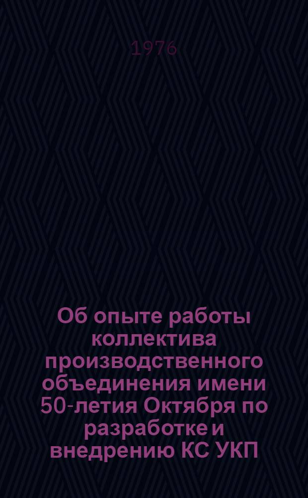 Об опыте работы коллектива производственного объединения имени 50-летия Октября по разработке и внедрению КС УКП; пути дальнейшего совершенствования системы в свете решений XXV съезда КПСС