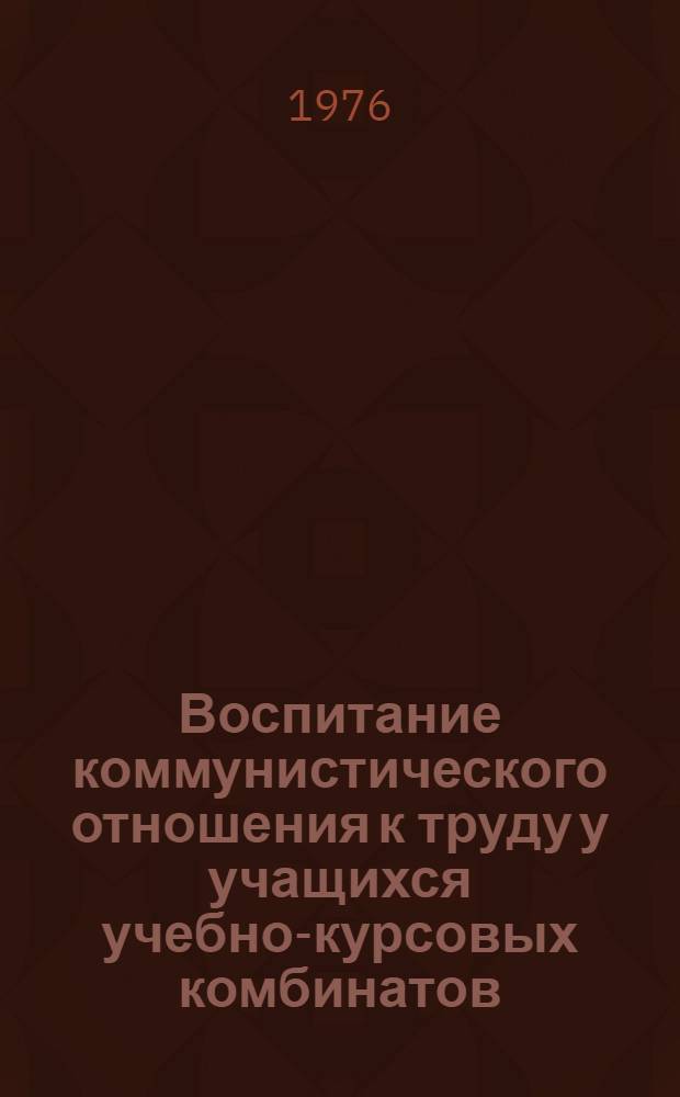 Воспитание коммунистического отношения к труду у учащихся учебно-курсовых комбинатов : (Метод. рекомендации, разраб. Центр. учеб.-метод. кабинетом проф.-техн. образования)