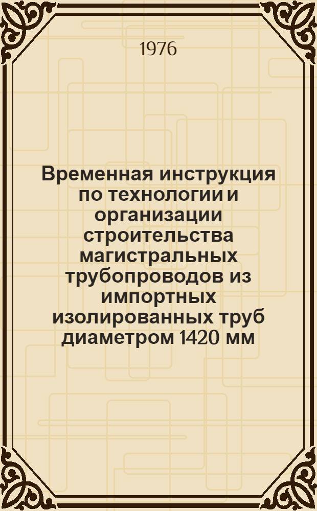 Временная инструкция по технологии и организации строительства магистральных трубопроводов из импортных изолированных труб диаметром 1420 мм : ВСН 2-65-76/Миннефтегазстрой : Срок действия до 1/I 1977 г.