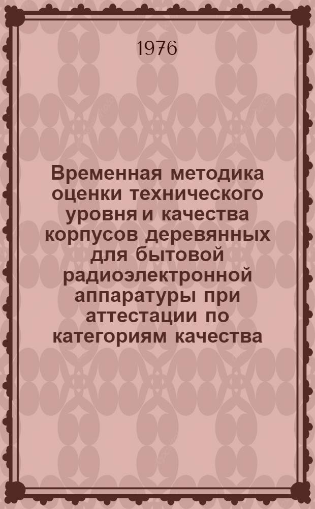 Временная методика оценки технического уровня и качества корпусов деревянных для бытовой радиоэлектронной аппаратуры при аттестации по категориям качества : Разраб. Всесоюз. проект.-конструкт. и технол. ин-том мебели (ВПКТИМ). Утв. 20/IX 1976 г. Срок введ. 1.01.77 г