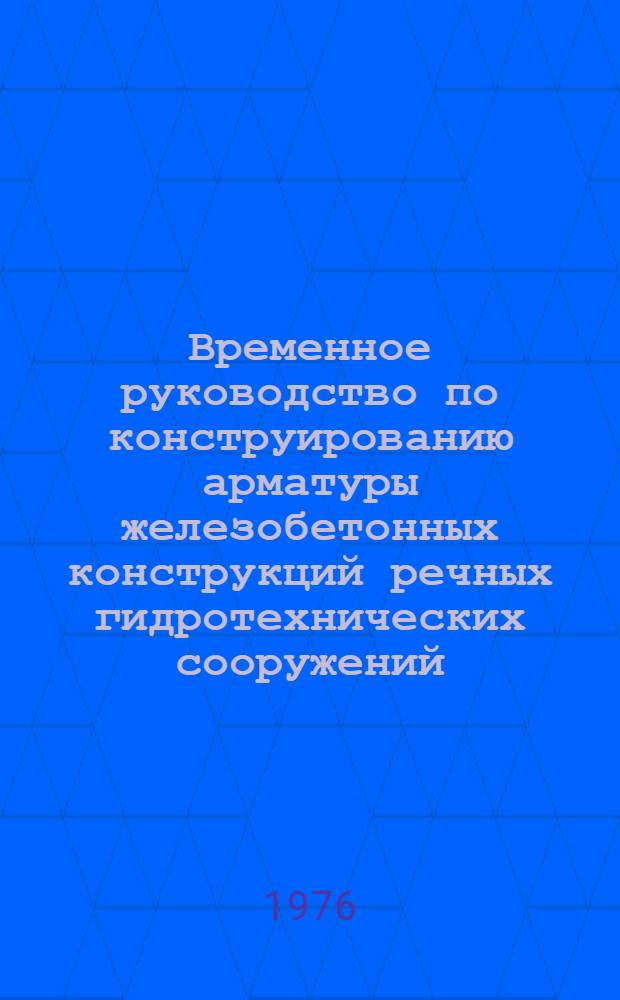 Временное руководство по конструированию арматуры железобетонных конструкций речных гидротехнических сооружений : П-636-76/ Гидропроект
