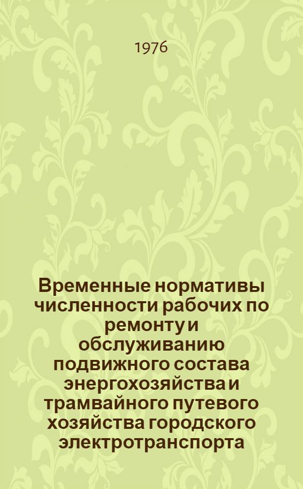 Временные нормативы численности рабочих по ремонту и обслуживанию подвижного состава энергохозяйства и трамвайного путевого хозяйства городского электротранспорта : Утв. 23/V 1975 г