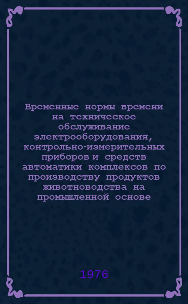 Временные нормы времени на техническое обслуживание электрооборудования, контрольно-измерительных приборов и средств автоматики комплексов по производству продуктов животноводства на промышленной основе : Утв. 21/V 1975 г. и 13/V 1975 г