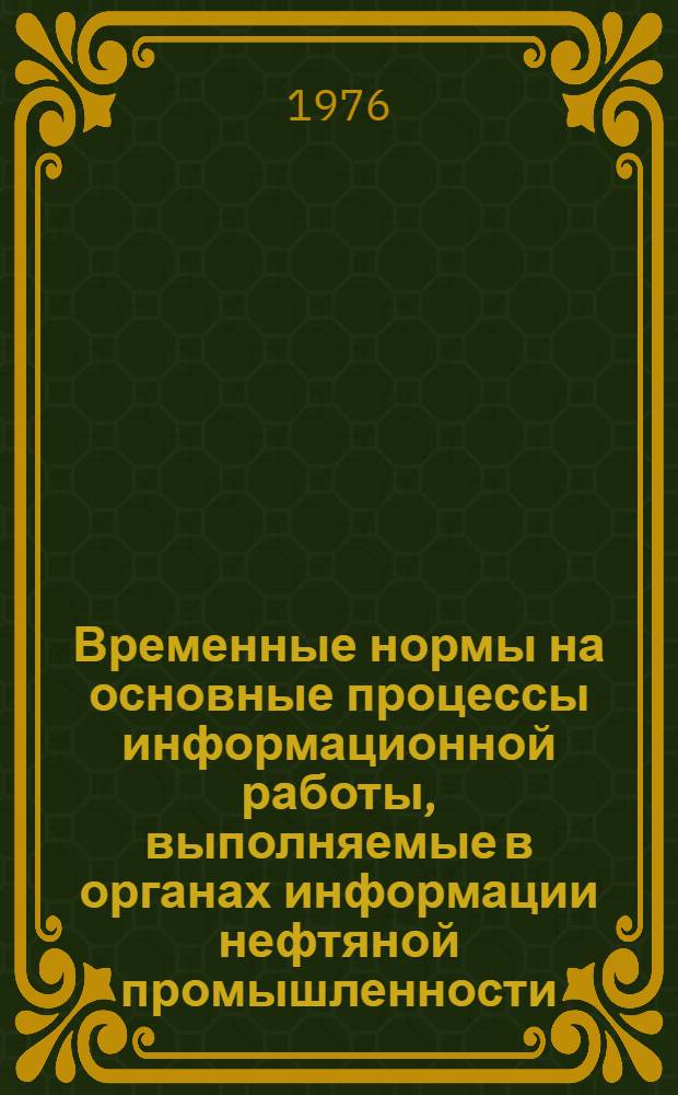 Временные нормы на основные процессы информационной работы, выполняемые в органах информации нефтяной промышленности : (Метод. рекомендации) : Утв. 22/III 1976 г