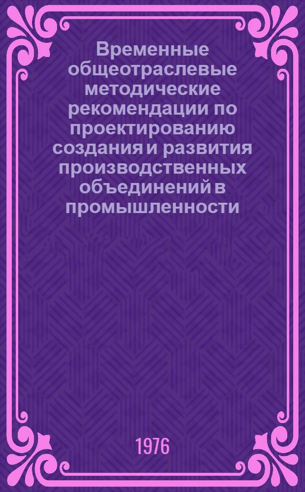 Временные общеотраслевые методические рекомендации по проектированию создания и развития производственных объединений в промышленности