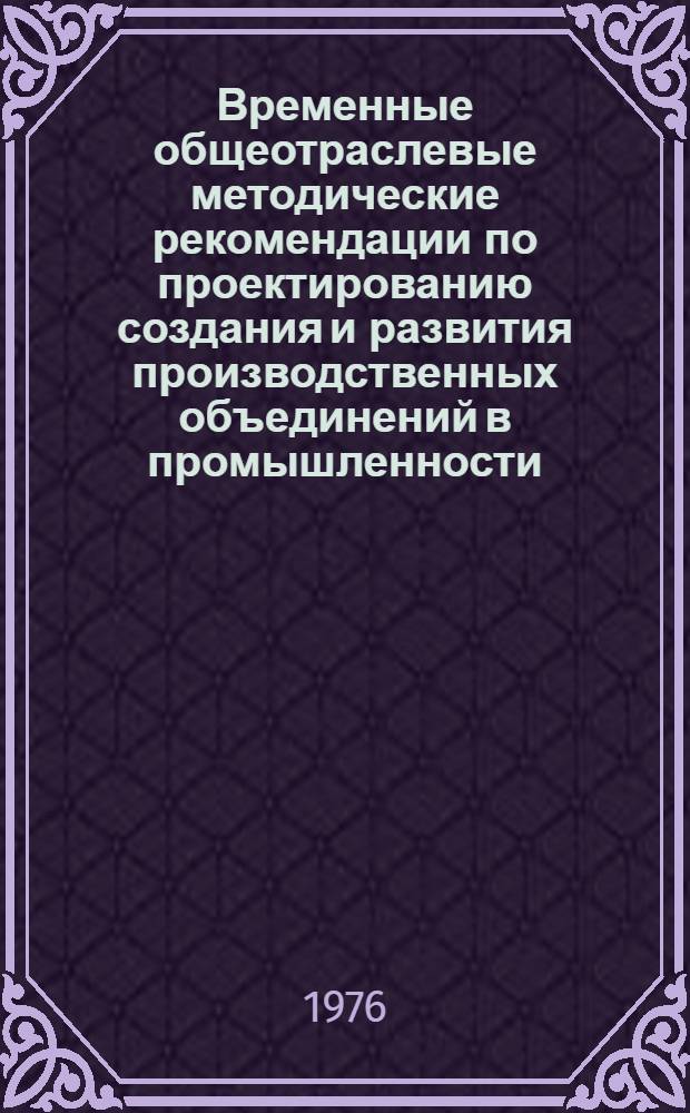 Временные общеотраслевые методические рекомендации по проектированию создания и развития производственных объединений в промышленности