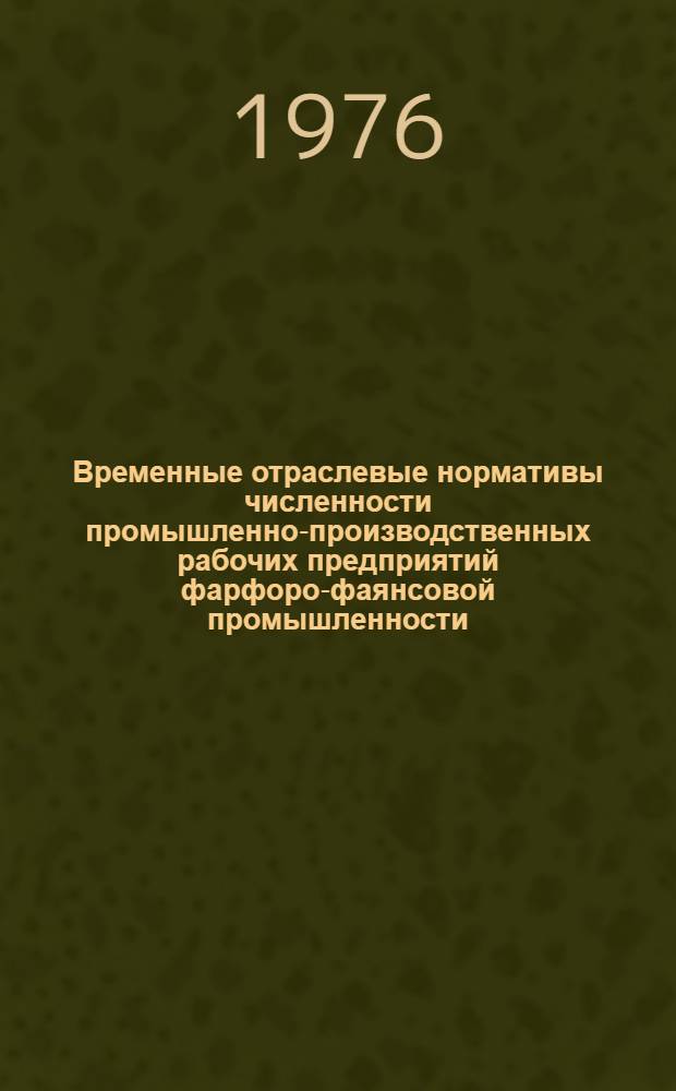 Временные отраслевые нормативы численности промышленно-производственных рабочих предприятий фарфоро-фаянсовой промышленности : Утв. 18/XII 1975 г