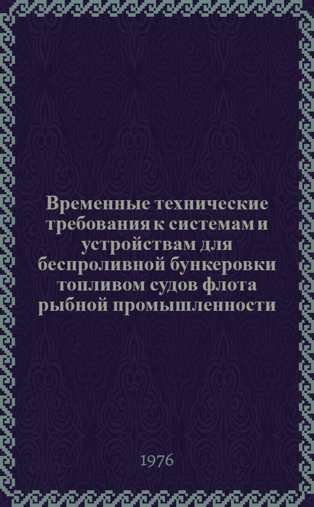 Временные технические требования к системам и устройствам для беспроливной бункеровки топливом судов флота рыбной промышленности : 2018-477-802 : Утв. 16/IV. 1976 г