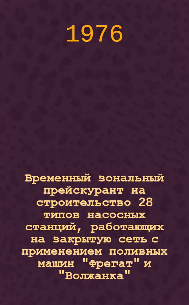 Временный зональный прейскурант на строительство 28 типов насосных станций, работающих на закрытую сеть с применением поливных машин "Фрегат" и "Волжанка" (конструкции Гипроводхоза) : Утв. 6/II 1976 г