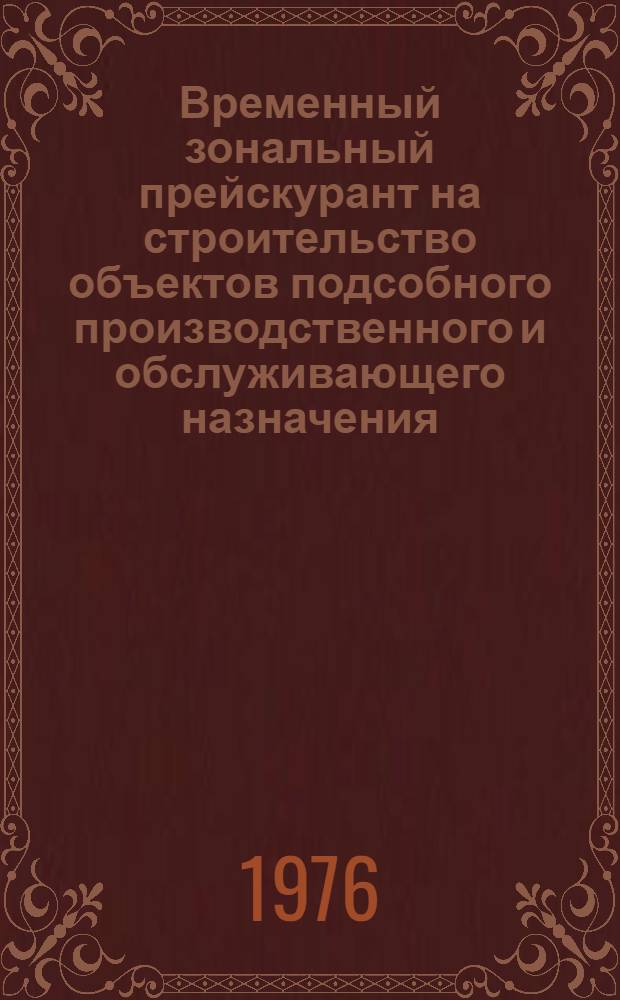 Временный зональный прейскурант на строительство объектов подсобного производственного и обслуживающего назначения : Утв. 2/III-1976 г. и 3/III-1976 г