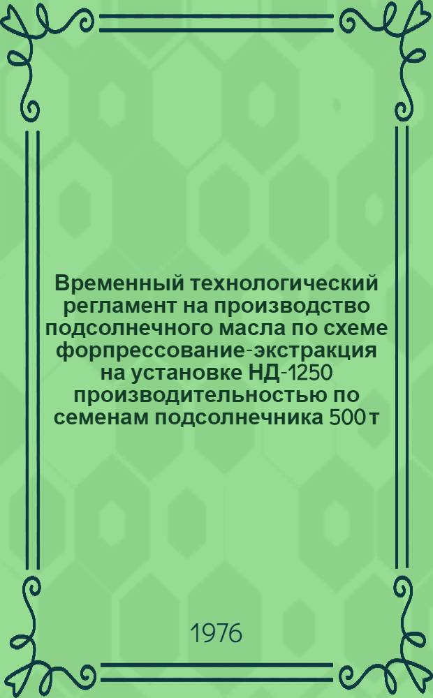 Временный технологический регламент на производство подсолнечного масла по схеме форпрессование-экстракция на установке НД-1250 производительностью по семенам подсолнечника 500 т/сутки : Утв. 29/XII 1975 г. : Срок действия по 31/XII 1977 г