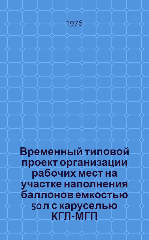 Временный типовой проект организации рабочих мест на участке наполнения баллонов емкостью 50 л с каруселью КГЛ-МГП : Пояснит. записка : Утв. 24/XII 1975 г