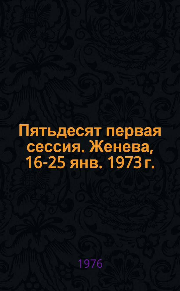Пятьдесят первая сессия. Женева, 16-25 янв. 1973 г. : Протоколы заседаний
