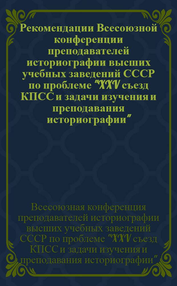 Рекомендации Всесоюзной конференции преподавателей историографии высших учебных заведений СССР по проблеме "XXV съезд КПСС и задачи изучения и преподавания историографии". (г. Калинин, 14-16 сент. 1976 г.)