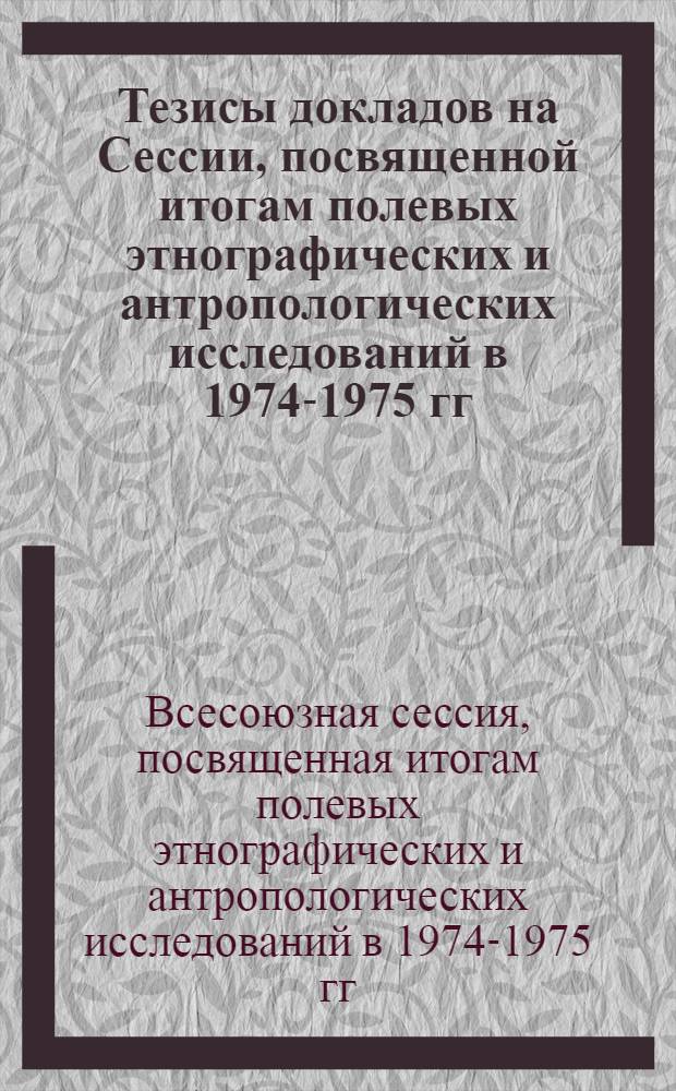 Тезисы докладов на Сессии, посвященной итогам полевых этнографических и антропологических исследований в 1974-1975 гг. (май 1976 г.)