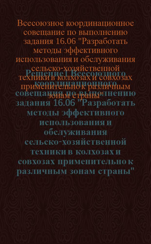 Решение I Всесоюзного координационного совещания по выполнению задания 16.06 "Разработать методы эффективного использования и обслуживания сельско-хозяйственной техники в колхозах и совхозах применительно к различным зонам страны"