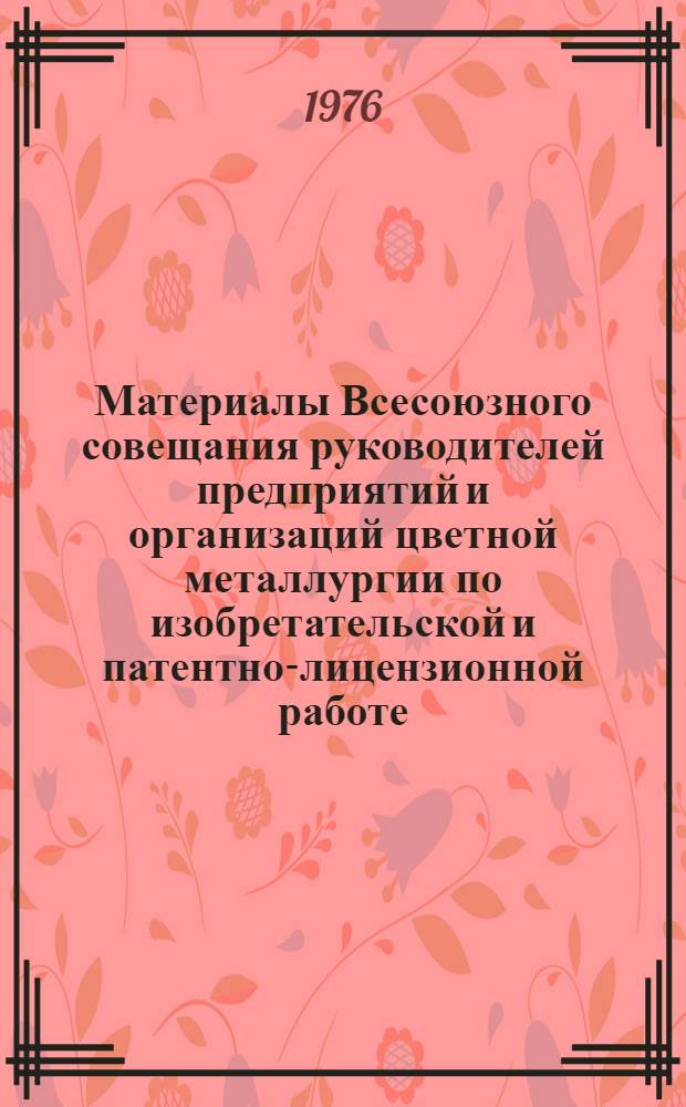 Материалы Всесоюзного совещания руководителей предприятий и организаций цветной металлургии по изобретательской и патентно-лицензионной работе