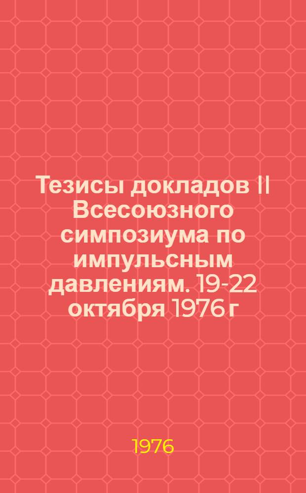 Тезисы докладов II Всесоюзного симпозиума по импульсным давлениям. 19-22 октября 1976 г.