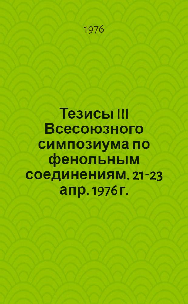 Тезисы III Всесоюзного симпозиума по фенольным соединениям. 21-23 апр. 1976 г.