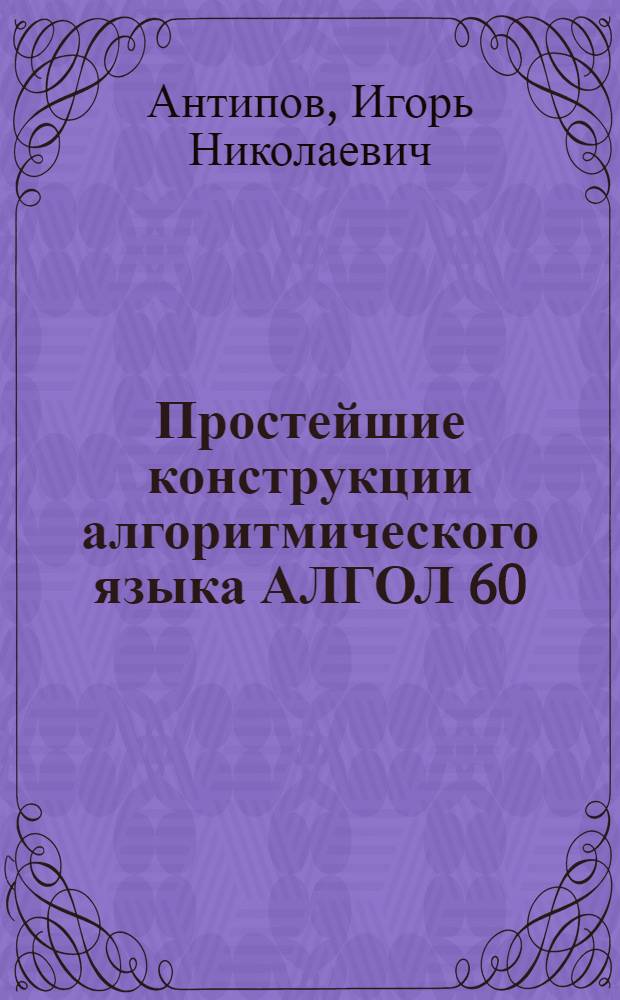 Простейшие конструкции алгоритмического языка АЛГОЛ 60 : Учеб. материалы для учащихся сред. спец. учеб. заведений