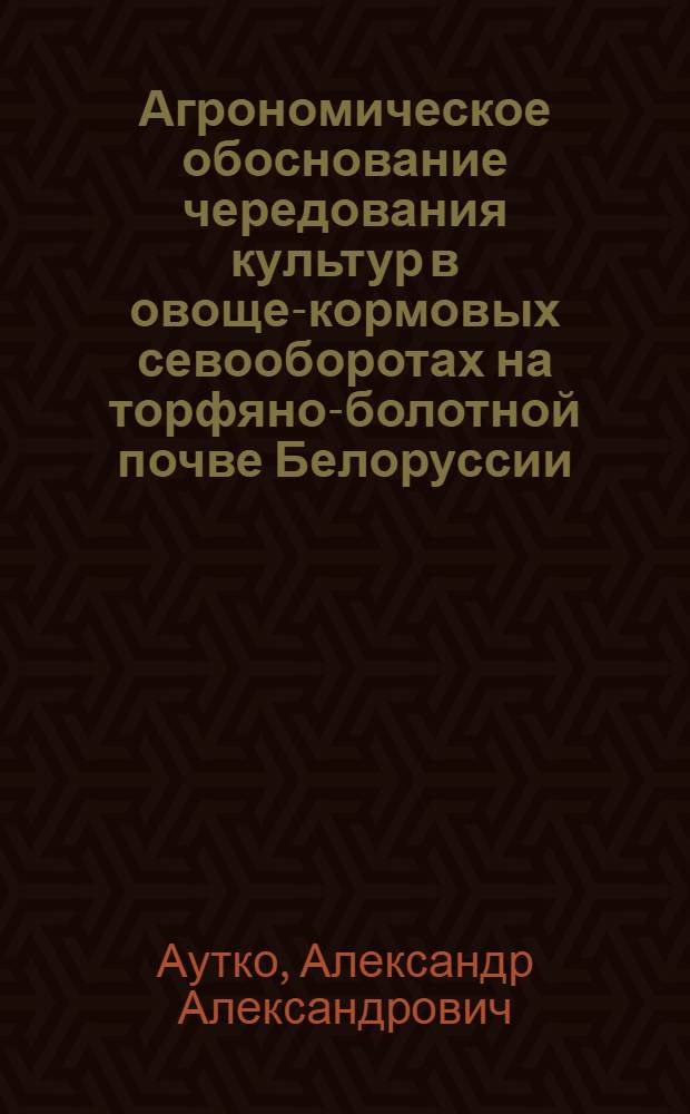 Агрономическое обоснование чередования культур в овоще-кормовых севооборотах на торфяно-болотной почве Белоруссии : Автореф. дис. на соиск. учен. степени канд. с.-х. наук : (06.01.06)