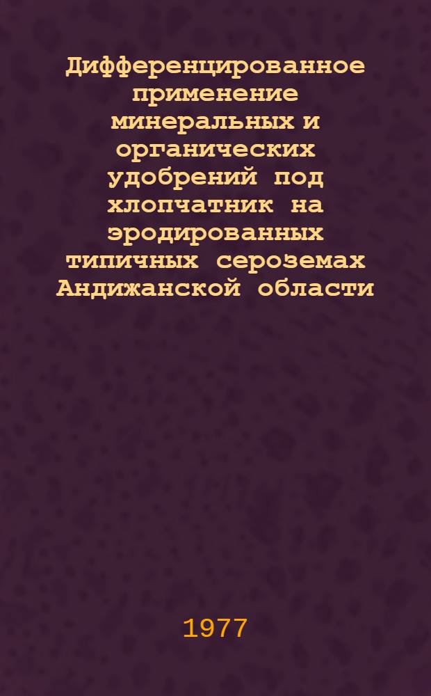 Дифференцированное применение минеральных и органических удобрений под хлопчатник на эродированных типичных сероземах Андижанской области : Автореф. дис. на соиск. учен. степени канд. с.-х. наук : (06.01.04)