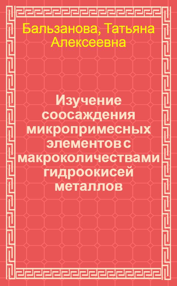 Изучение соосаждения микропримесных элементов с макроколичествами гидроокисей металлов : Автореф. дис. на соиск. учен. степени канд. хим. наук : (02.00.02)