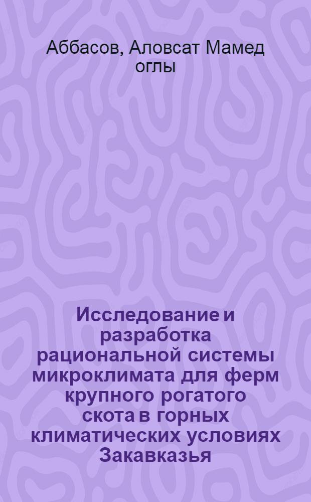 Исследование и разработка рациональной системы микроклимата для ферм крупного рогатого скота в горных климатических условиях Закавказья : Автореф. дис. на соиск. учен. степ. канд. техн. наук : (05.20.01)