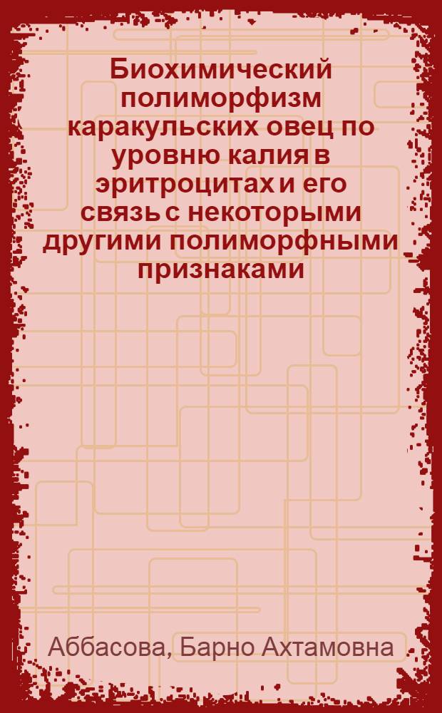 Биохимический полиморфизм каракульских овец по уровню калия в эритроцитах и его связь с некоторыми другими полиморфными признаками : Автореф. дис. на соиск. учен. степ. канд. биол. наук : (03.00.04)