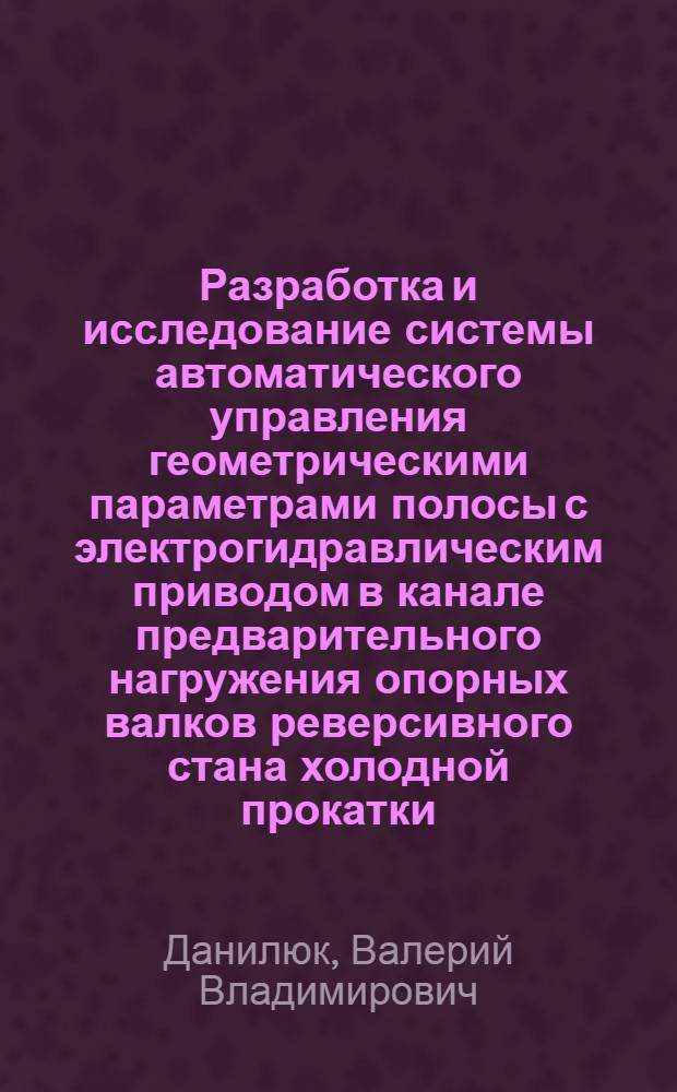 Разработка и исследование системы автоматического управления геометрическими параметрами полосы с электрогидравлическим приводом в канале предварительного нагружения опорных валков реверсивного стана холодной прокатки : Автореф. дис. на соиск. учен. степени канд. техн. наук : (05.13.07)