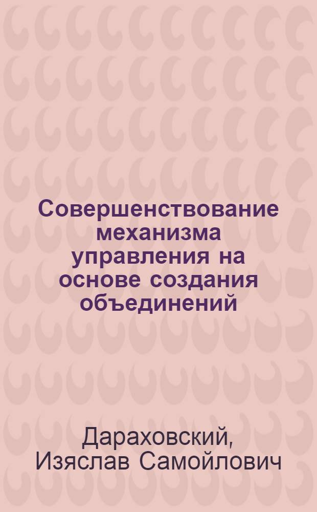 Совершенствование механизма управления на основе создания объединений : По материалам МССР