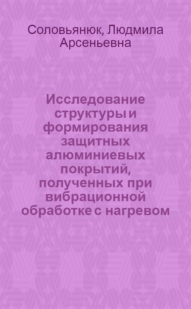 Исследование структуры и формирования защитных алюминиевых покрытий, полученных при вибрационной обработке с нагревом : Автореф. дис. на соиск. учен. степени канд. техн. наук : (05.02.01)