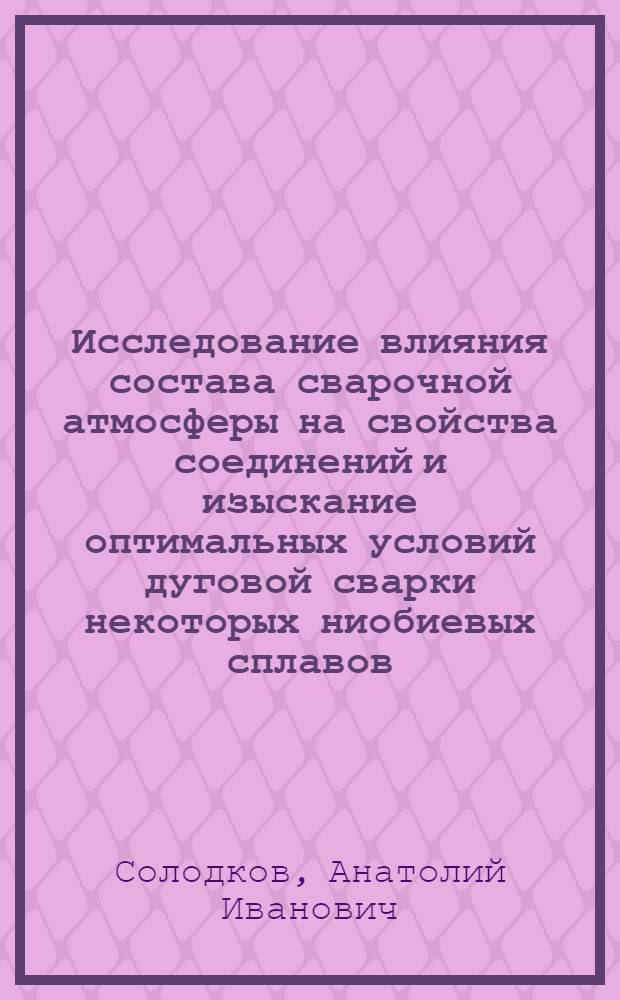 Исследование влияния состава сварочной атмосферы на свойства соединений и изыскание оптимальных условий дуговой сварки некоторых ниобиевых сплавов : Автореф. дис. на соиск. учен. степ. к. т. н