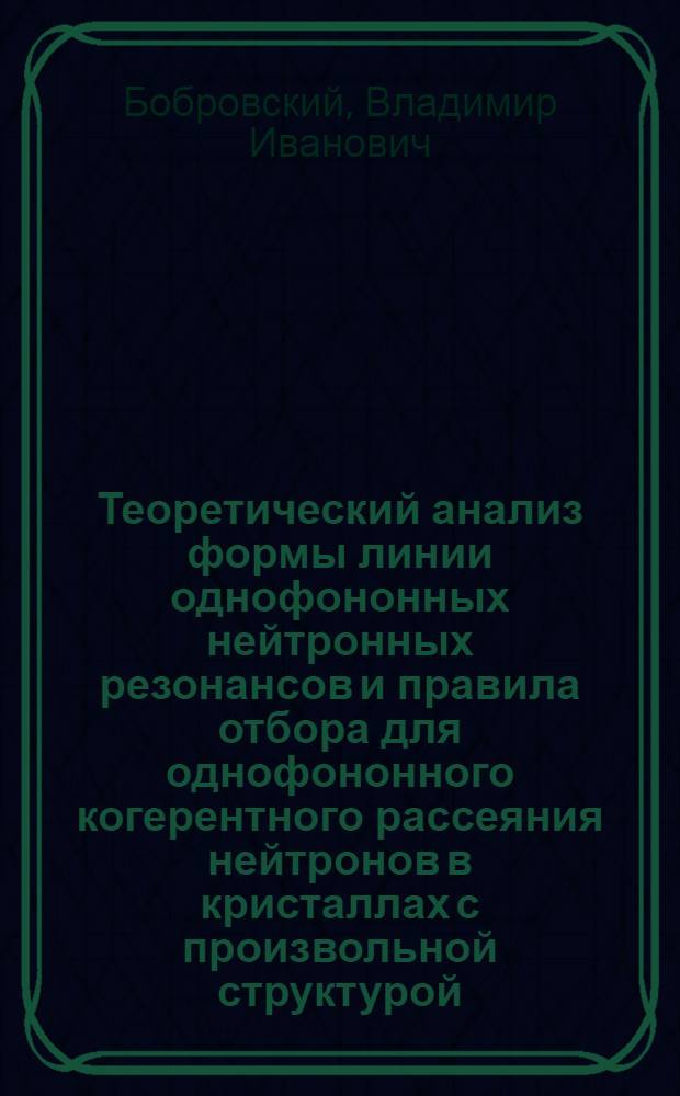 Теоретический анализ формы линии однофононных нейтронных резонансов и правила отбора для однофононного когерентного рассеяния нейтронов в кристаллах с произвольной структурой : Автореф. дис. на соиск. учен. степ. канд. физ.-мат. наук : (01.04.07)