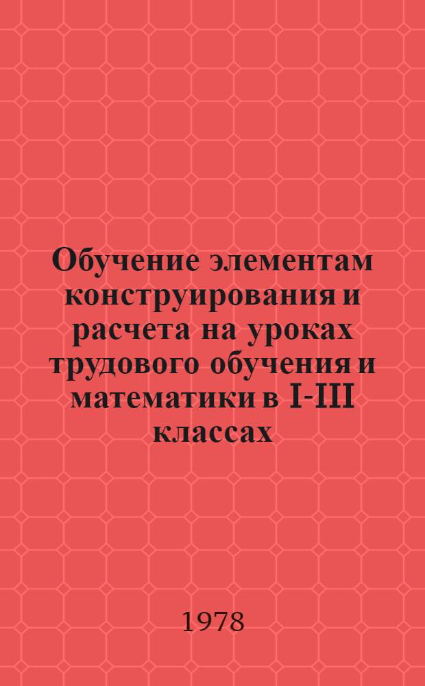 Обучение элементам конструирования и расчета на уроках трудового обучения и математики в I-III классах : Автореф. дис. на соиск. учен. степени канд. пед. наук : (13.00.02)