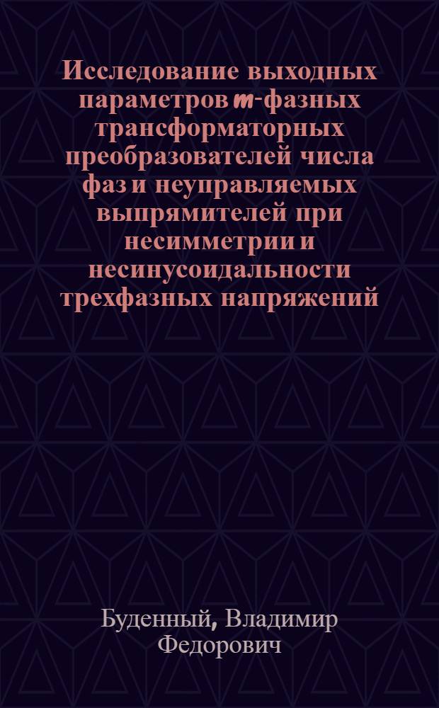Исследование выходных параметров m-фазных трансформаторных преобразователей числа фаз и неуправляемых выпрямителей при несимметрии и несинусоидальности трехфазных напряжений : Автореф. дис. на соиск. учен. степени канд. техн. наук : (05.09.05)