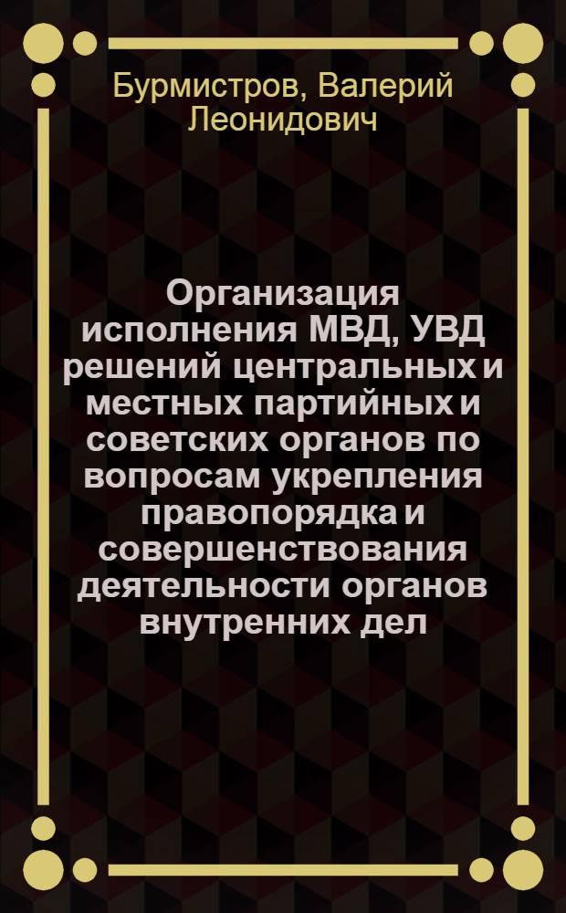 Организация исполнения МВД, УВД решений центральных и местных партийных и советских органов по вопросам укрепления правопорядка и совершенствования деятельности органов внутренних дел : Лекция