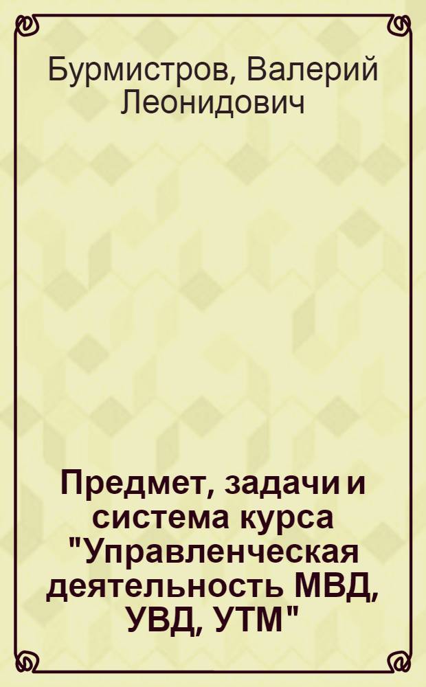Предмет, задачи и система курса "Управленческая деятельность МВД, УВД, УТМ" : Лекция