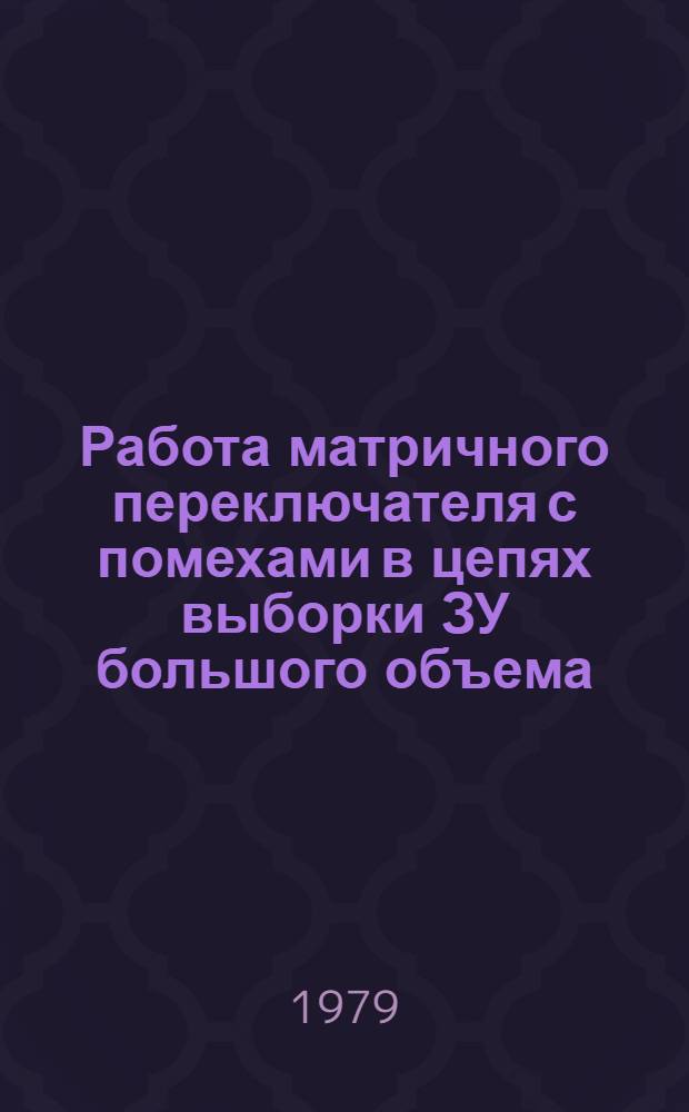 Работа матричного переключателя с помехами в цепях выборки ЗУ большого объема : Докл. на 4 Конф. молодых специалистов и ученых Ин-та точ. механики и вычисл. техники им. С.А. Лебедева АН СССР (апр. 1978 г.)