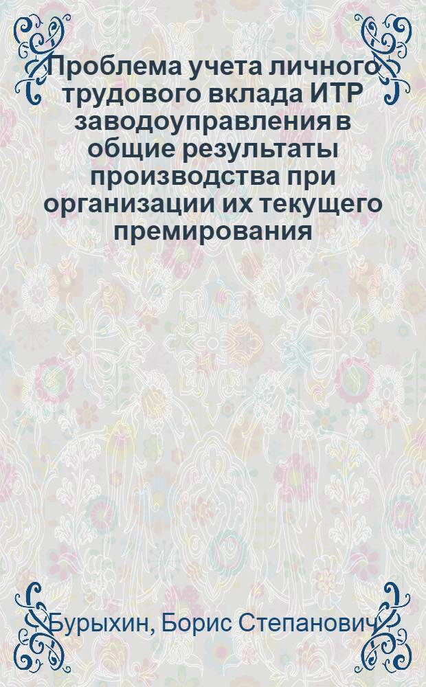 Проблема учета личного трудового вклада ИТР заводоуправления в общие результаты производства при организации их текущего премирования : (На прим. машиностроения) : Автореф. дис. на соиск. учен. степ. канд. экон. наук : (08.00.07)