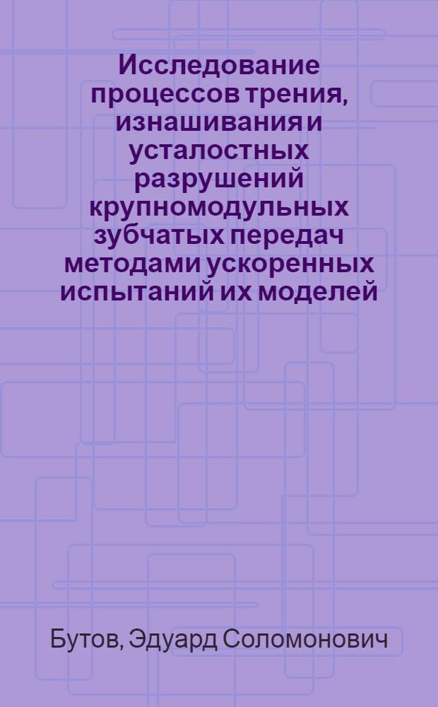 Исследование процессов трения, изнашивания и усталостных разрушений крупномодульных зубчатых передач методами ускоренных испытаний их моделей : Автореф. дис. на соиск. учен. степ. канд. техн. наук : (05.02.04)