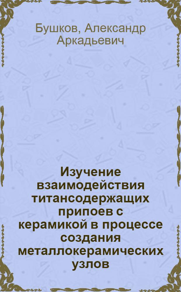 Изучение взаимодействия титансодержащих припоев с керамикой в процессе создания металлокерамических узлов : Автореф. дис. на соиск. учен. степ. к. т. н