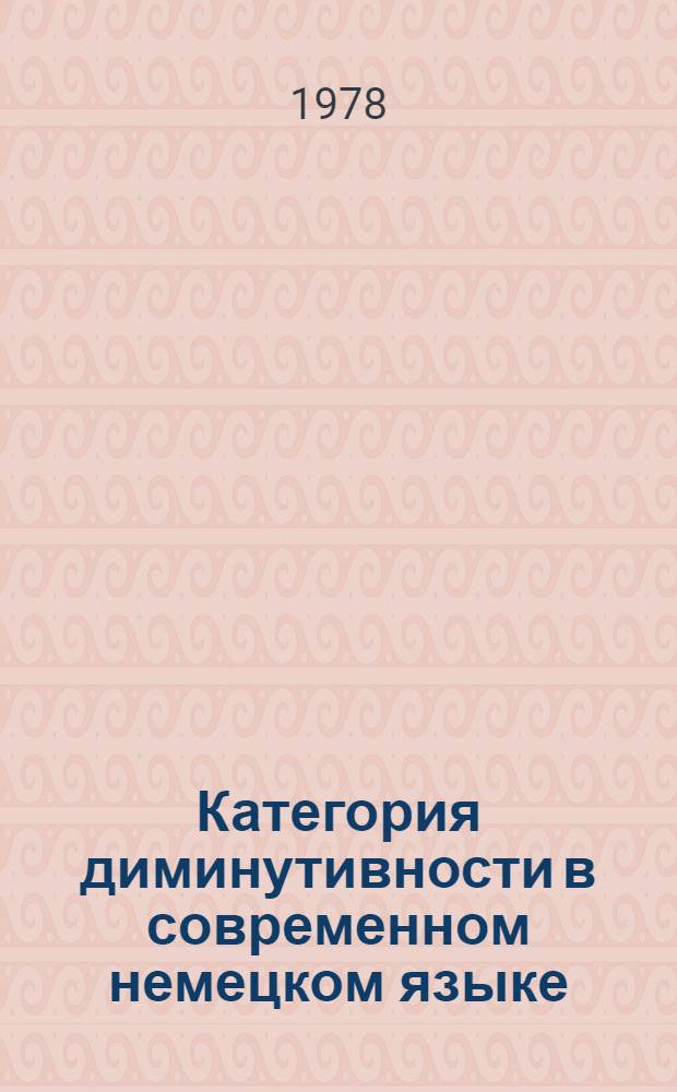 Категория диминутивности в современном немецком языке : Автореф. дис. на соиск. учен. степени канд. филол. наук : (10.02.04)