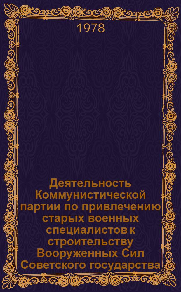Деятельность Коммунистической партии по привлечению старых военных специалистов к строительству Вооруженных Сил Советского государства. (Ноябрь 1917 - 1920 гг.) : Автореф. дис. на соиск. учен. степ. канд. ист. наук : (07.00.01)